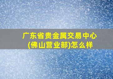 广东省贵金属交易中心(佛山营业部)怎么样