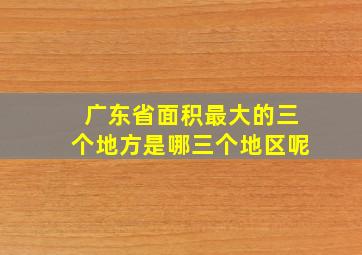 广东省面积最大的三个地方是哪三个地区呢