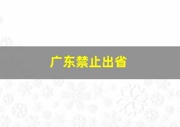 广东禁止出省