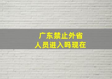 广东禁止外省人员进入吗现在