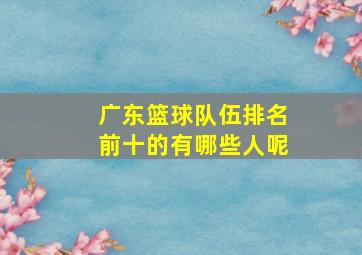 广东篮球队伍排名前十的有哪些人呢