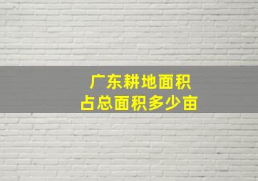 广东耕地面积占总面积多少亩