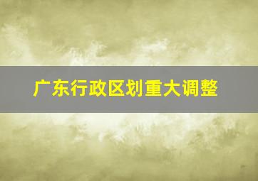 广东行政区划重大调整