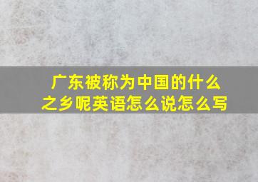 广东被称为中国的什么之乡呢英语怎么说怎么写