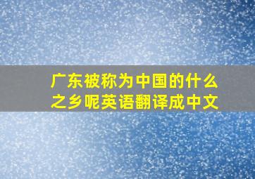 广东被称为中国的什么之乡呢英语翻译成中文