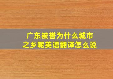 广东被誉为什么城市之乡呢英语翻译怎么说