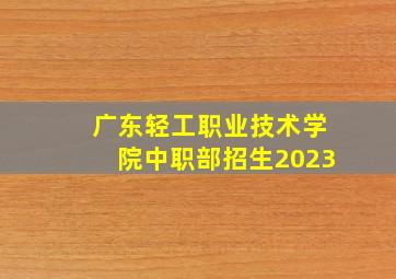 广东轻工职业技术学院中职部招生2023