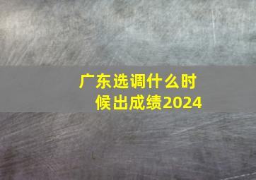 广东选调什么时候出成绩2024