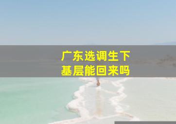 广东选调生下基层能回来吗