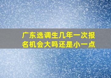 广东选调生几年一次报名机会大吗还是小一点