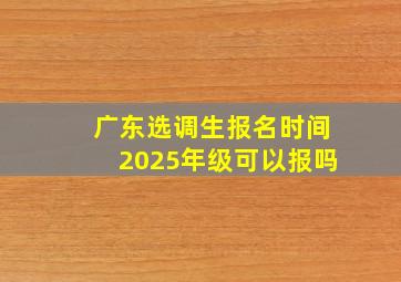 广东选调生报名时间2025年级可以报吗