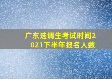 广东选调生考试时间2021下半年报名人数