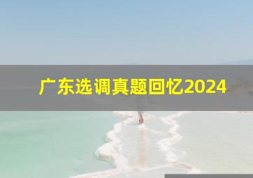 广东选调真题回忆2024