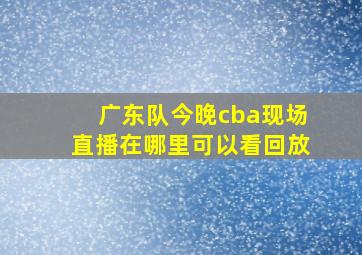 广东队今晚cba现场直播在哪里可以看回放