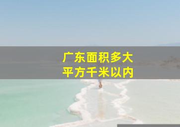 广东面积多大平方千米以内