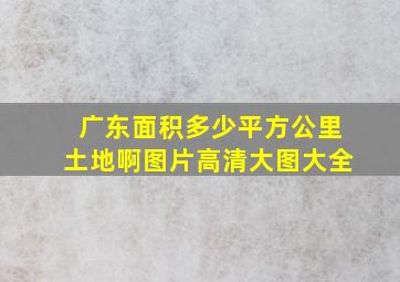 广东面积多少平方公里土地啊图片高清大图大全