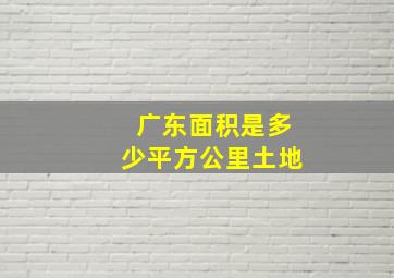 广东面积是多少平方公里土地