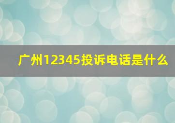 广州12345投诉电话是什么