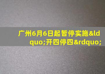 广州6月6日起暂停实施“开四停四”