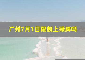 广州7月1日限制上绿牌吗