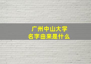 广州中山大学名字由来是什么