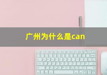 广州为什么是can