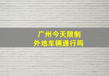 广州今天限制外地车辆通行吗