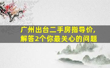 广州出台二手房指导价,解答2个你最关心的问题