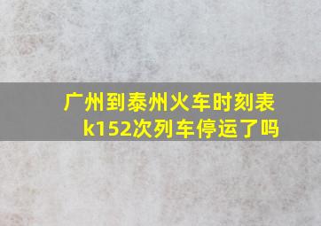 广州到泰州火车时刻表k152次列车停运了吗