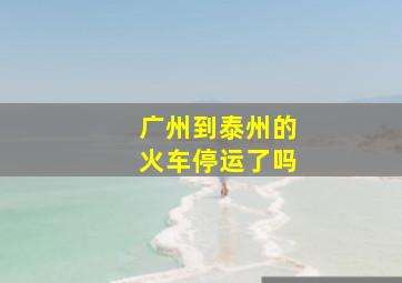 广州到泰州的火车停运了吗