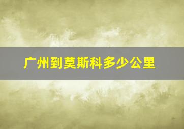 广州到莫斯科多少公里