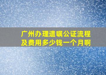 广州办理遗嘱公证流程及费用多少钱一个月啊