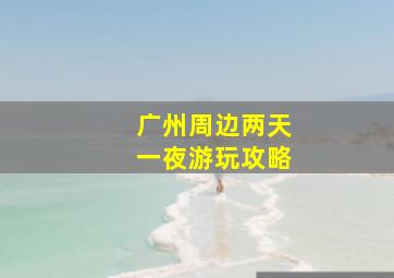 广州周边两天一夜游玩攻略