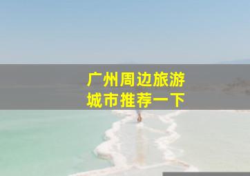 广州周边旅游城市推荐一下