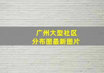 广州大型社区分布图最新图片