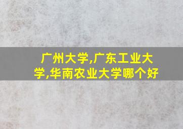 广州大学,广东工业大学,华南农业大学哪个好