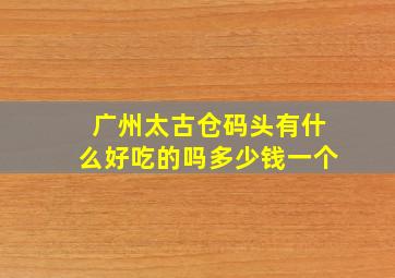 广州太古仓码头有什么好吃的吗多少钱一个