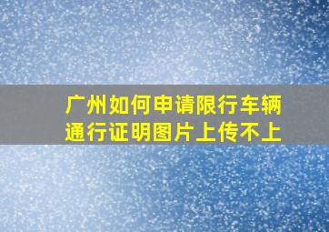 广州如何申请限行车辆通行证明图片上传不上