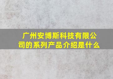 广州安博斯科技有限公司的系列产品介绍是什么