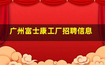 广州富士康工厂招聘信息