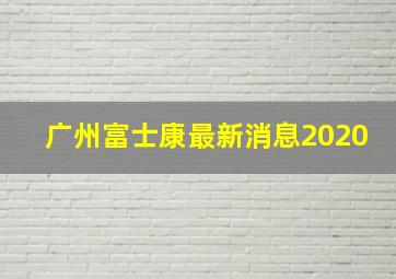 广州富士康最新消息2020