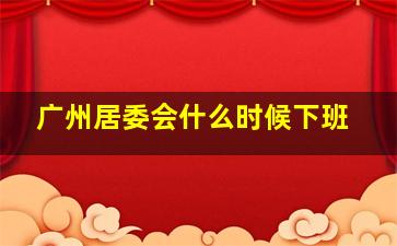 广州居委会什么时候下班