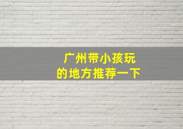 广州带小孩玩的地方推荐一下