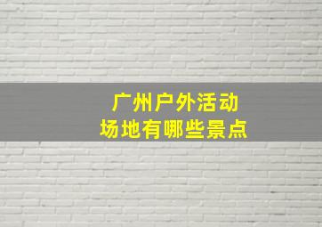 广州户外活动场地有哪些景点