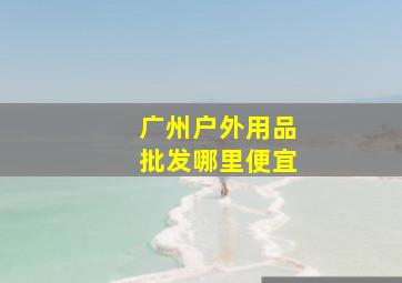 广州户外用品批发哪里便宜