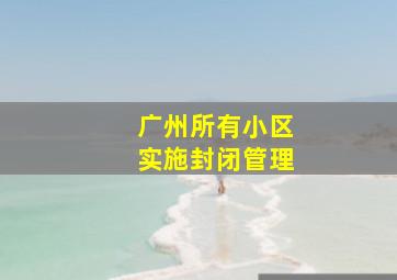 广州所有小区实施封闭管理