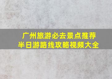 广州旅游必去景点推荐半日游路线攻略视频大全