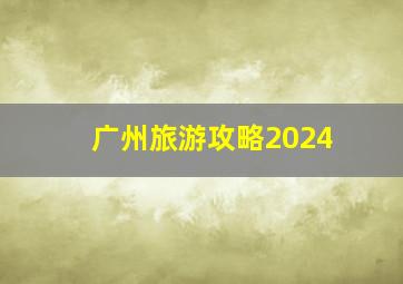 广州旅游攻略2024