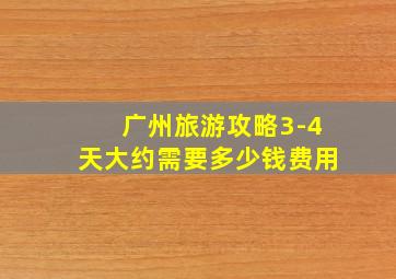 广州旅游攻略3-4天大约需要多少钱费用