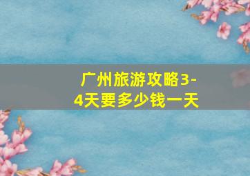 广州旅游攻略3-4天要多少钱一天